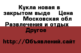 Кукла новая в закрытом выде  › Цена ­ 5 000 - Московская обл. Развлечения и отдых » Другое   
